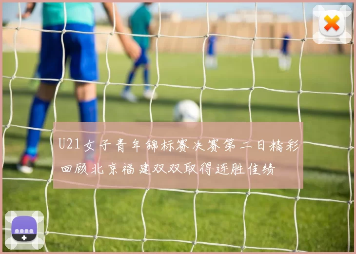 U21女子青年锦标赛决赛第二日精彩回顾北京福建双双取得连胜佳绩