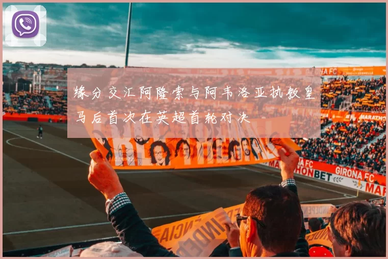 缘分交汇阿隆索与阿韦洛亚执教皇马后首次在英超首轮对决